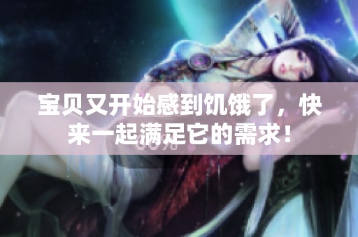宝贝又开始感到饥饿了，快来一起满足它的需求！