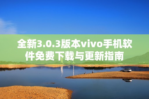 全新3.0.3版本vivo手机软件免费下载与更新指南