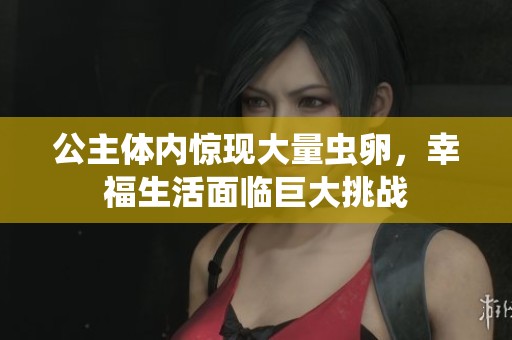 公主体内惊现大量虫卵，幸福生活面临巨大挑战