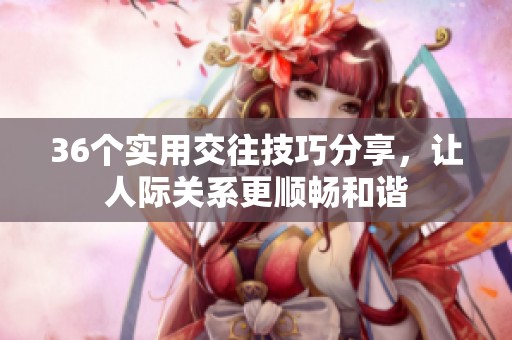 36个实用交往技巧分享，让人际关系更顺畅和谐