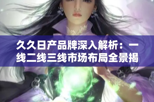 久久日产品牌深入解析：一线二线三线市场布局全景揭秘