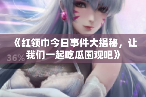 《红领巾今日事件大揭秘，让我们一起吃瓜围观吧》