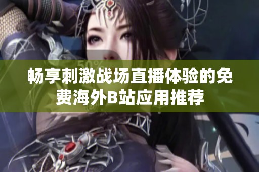 畅享刺激战场直播体验的免费海外B站应用推荐