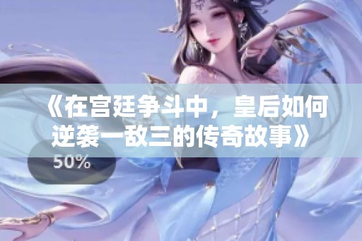 《在宫廷争斗中，皇后如何逆袭一敌三的传奇故事》
