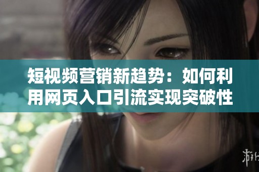 短视频营销新趋势：如何利用网页入口引流实现突破性增长