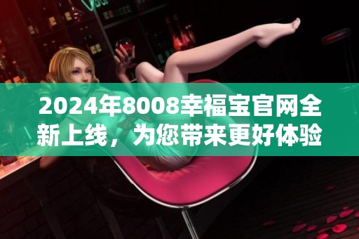 2024年8008幸福宝官网全新上线，为您带来更好体验