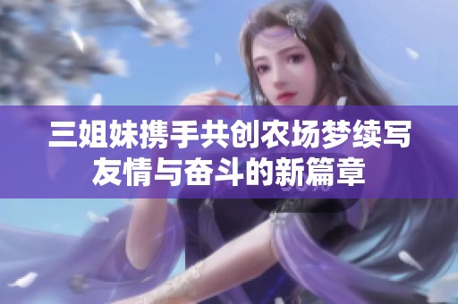 三姐妹携手共创农场梦续写友情与奋斗的新篇章
