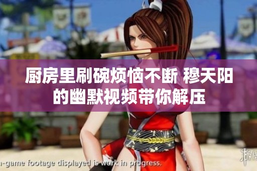 厨房里刷碗烦恼不断 穆天阳的幽默视频带你解压