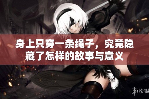 身上只穿一条绳子，究竟隐藏了怎样的故事与意义