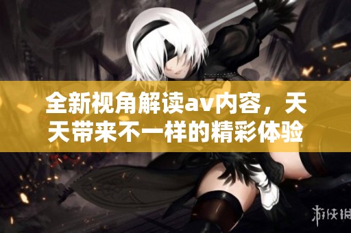 全新视角解读av内容，天天带来不一样的精彩体验