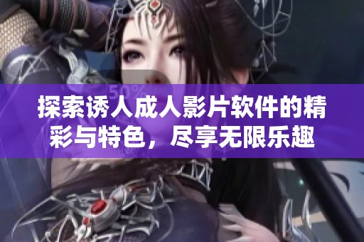 探索诱人成人影片软件的精彩与特色，尽享无限乐趣