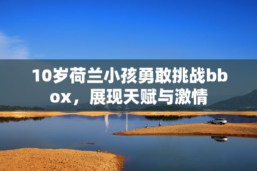 10岁荷兰小孩勇敢挑战bbox，展现天赋与激情