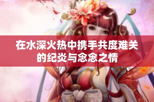 在水深火热中携手共度难关的纪炎与念念之情