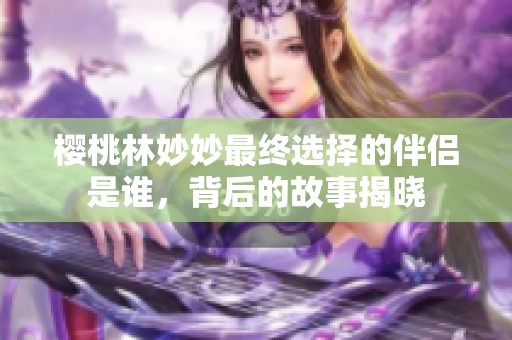 樱桃林妙妙最终选择的伴侣是谁，背后的故事揭晓