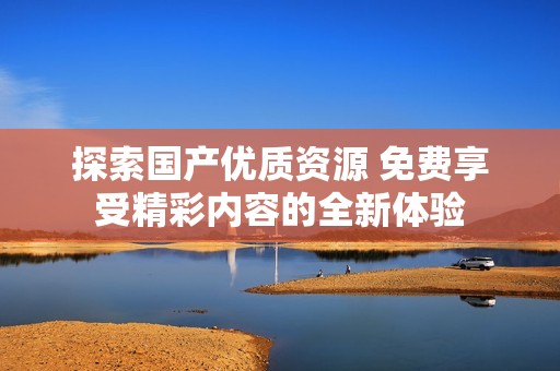探索国产优质资源 免费享受精彩内容的全新体验