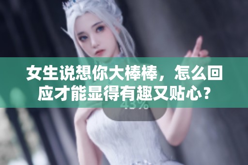 女生说想你大棒棒，怎么回应才能显得有趣又贴心？
