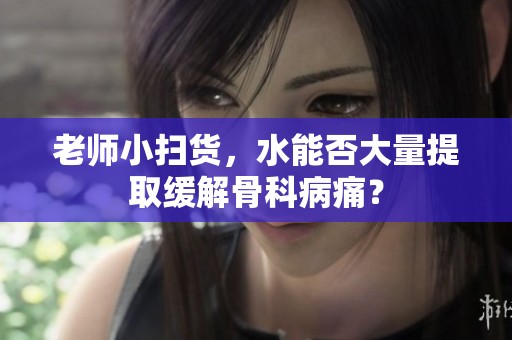 老师小扫货，水能否大量提取缓解骨科病痛？