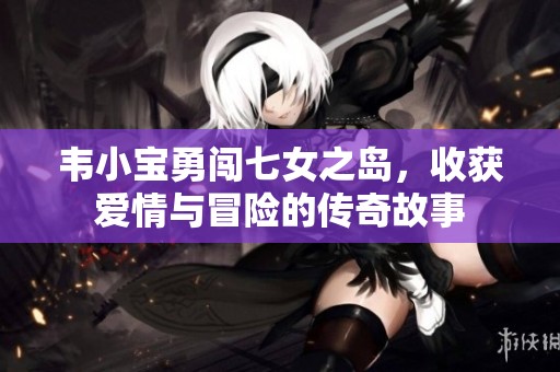 韦小宝勇闯七女之岛，收获爱情与冒险的传奇故事