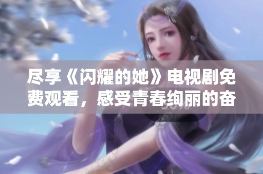 尽享《闪耀的她》电视剧免费观看，感受青春绚丽的奋斗故事
