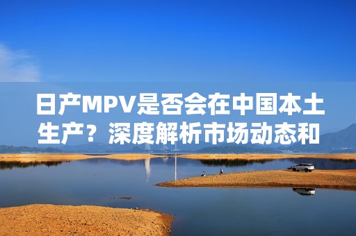 日产MPV是否会在中国本土生产？深度解析市场动态和前景