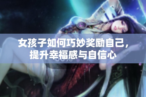 女孩子如何巧妙奖励自己，提升幸福感与自信心
