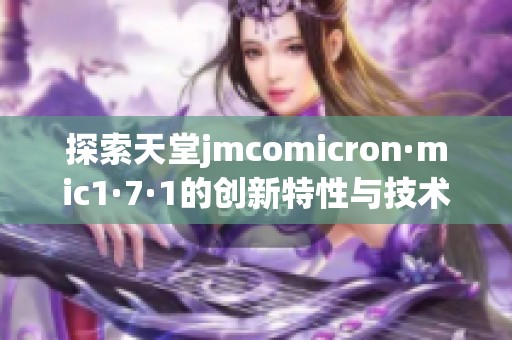 探索天堂jmcomicron·mic1·7·1的创新特性与技术应用