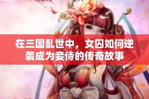 在三国乱世中，女囚如何逆袭成为妾侍的传奇故事