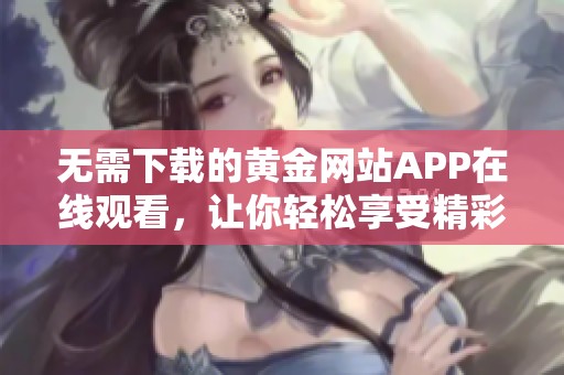 无需下载的黄金网站APP在线观看，让你轻松享受精彩内容