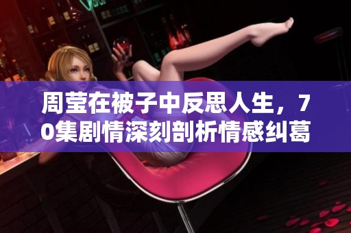 周莹在被子中反思人生，70集剧情深刻剖析情感纠葛