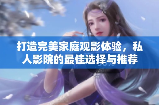打造完美家庭观影体验，私人影院的最佳选择与推荐