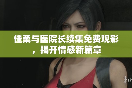佳柔与医院长续集免费观影，揭开情感新篇章