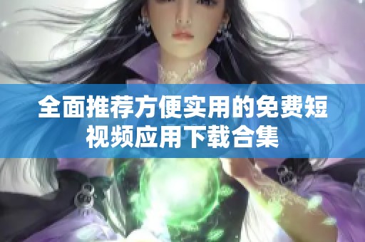 全面推荐方便实用的免费短视频应用下载合集