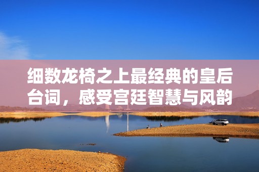 细数龙椅之上最经典的皇后台词，感受宫廷智慧与风韵