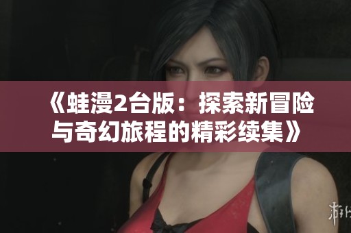 《蛙漫2台版：探索新冒险与奇幻旅程的精彩续集》