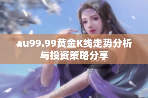 au99.99黄金K线走势分析与投资策略分享