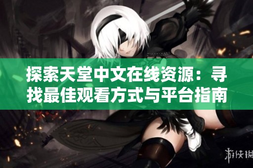 探索天堂中文在线资源：寻找最佳观看方式与平台指南