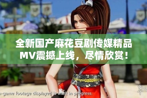 全新国产麻花豆剧传媒精品MV震撼上线，尽情欣赏！
