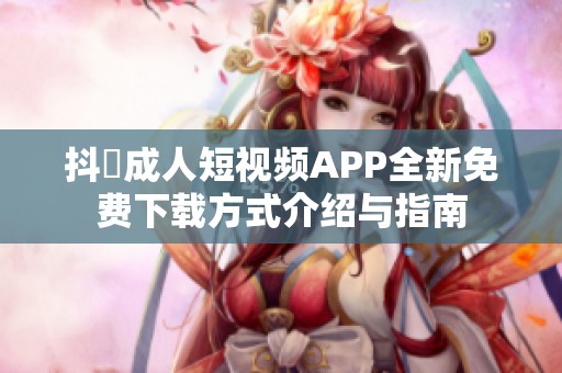 抖抈成人短视频APP全新免费下载方式介绍与指南