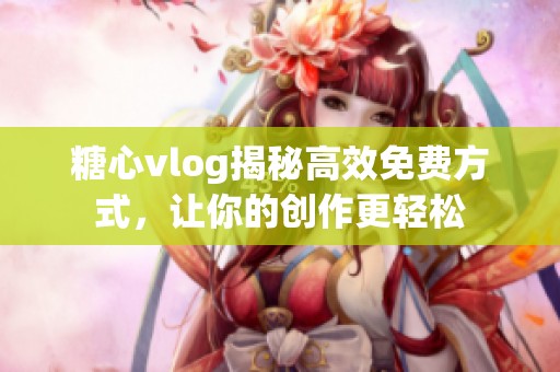 糖心vlog揭秘高效免费方式，让你的创作更轻松
