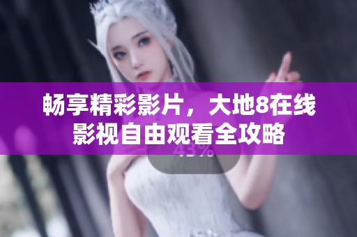 畅享精彩影片，大地8在线影视自由观看全攻略
