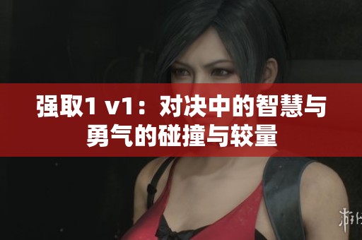 强取1 v1：对决中的智慧与勇气的碰撞与较量