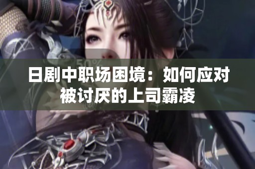 日剧中职场困境：如何应对被讨厌的上司霸凌