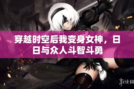 穿越时空后我变身女神，日日与众人斗智斗勇