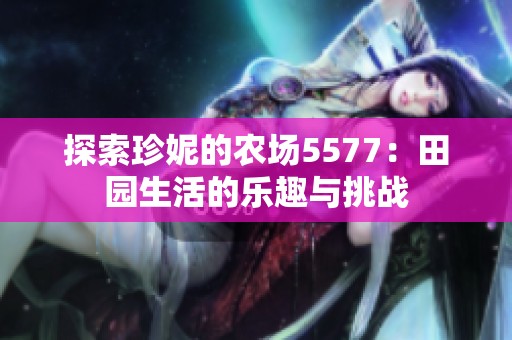 探索珍妮的农场5577：田园生活的乐趣与挑战