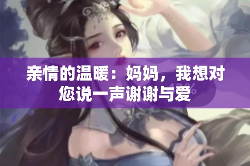 亲情的温暖：妈妈，我想对您说一声谢谢与爱