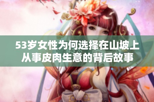 53岁女性为何选择在山坡上从事皮肉生意的背后故事
