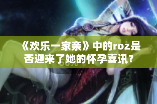 《欢乐一家亲》中的roz是否迎来了她的怀孕喜讯？