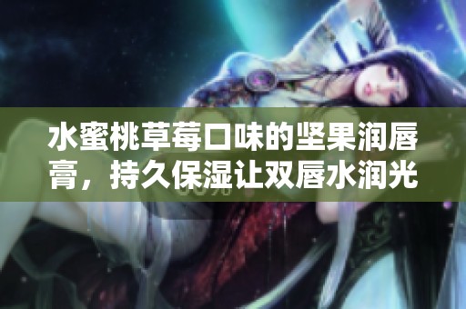 水蜜桃草莓口味的坚果润唇膏，持久保湿让双唇水润光滑