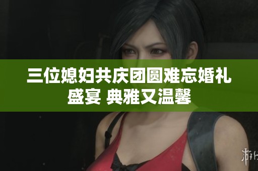 三位媳妇共庆团圆难忘婚礼盛宴 典雅又温馨