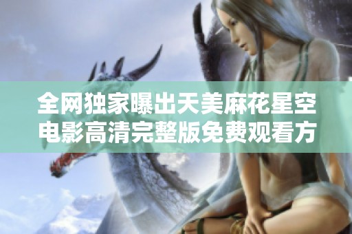全网独家曝出天美麻花星空电影高清完整版免费观看方法